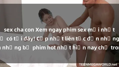 sex cha con Xem ngay phim sex mới nhất, hấp dẫn nhất chỉ có tại đây! Cập nhật liên tục đến những bộ phim hot nhất hiện nay chỉ trong vài cú click!