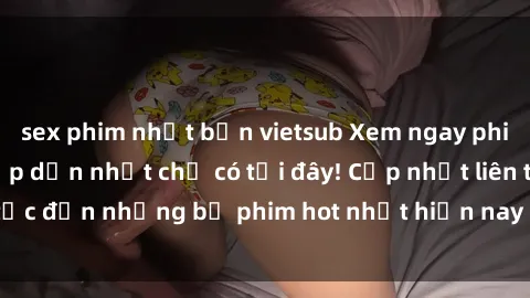 sex phim nhật bản vietsub Xem ngay phim sex mới nhất, hấp dẫn nhất chỉ có tại đây! Cập nhật liên tục đến những bộ phim hot nhất hiện nay chỉ trong vài cú click!