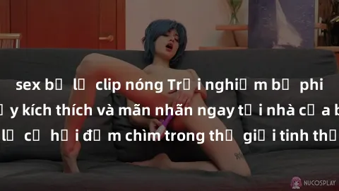 sex bị lộ clip nóng Trải nghiệm bộ phim jav không che đầy kích thích và mãn nhãn ngay tại nhà của bạn! Đừng bỏ lỡ cơ hội đắm chìm trong thế giới tinh thần mới mẻ mà bộ phim này mang đến!