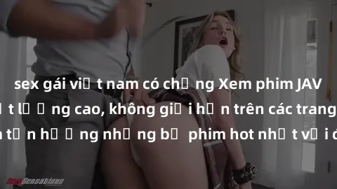 sex gái việt nam có chồng Xem phim JAV HD miễn phí chất lượng cao, không giới hạn trên các trang web uy tín. Yên tâm tận hưởng những bộ phim hot nhất với độ nét sắc sảo, đẹp mắt ngay tại nhà. Hãy trải