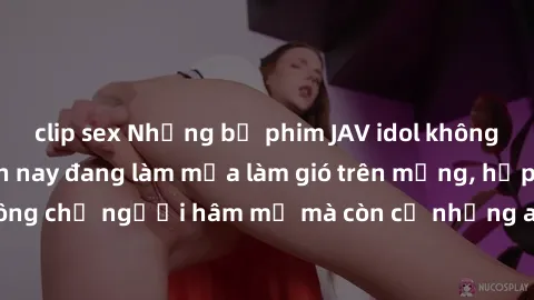 clip sex Những bộ phim JAV idol không che hot nhất hiện nay đang làm mưa làm gió trên mạng, hấp dẫn không chỉ người hâm mộ mà còn cả những ai mới tìm hiểu về thể loại này!
