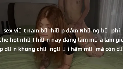 sex việt nam bị hiếp dâm Những bộ phim JAV idol không che hot nhất hiện nay đang làm mưa làm gió trên mạng, hấp dẫn không chỉ người hâm mộ mà còn cả những ai mới tìm hiểu về thể loại này!