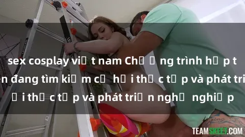 sex cosplay việt nam Chương trình hợp tác JAV cho sinh viên đang tìm kiếm cơ hội thực tập và phát triển nghề nghiệp