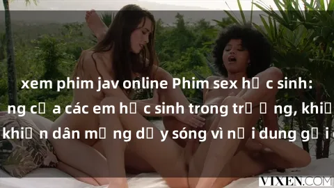 xem phim jav online Phim sex học sinh: Hành động nóng bỏng của các em học sinh trong trường, khiến dân mạng dậy sóng vì nội dung gợi cảm và kích thích.