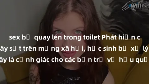 sex bị quay lén trong toilet Phát hiện clip nóng sinh viên gây sốt trên mạng xã hội, học sinh bị xử lý nghiêm ngặt. Đây là cảnh giác cho các bạn trẻ về hậu quả của việc chia sẻ thông tin trái phép trê