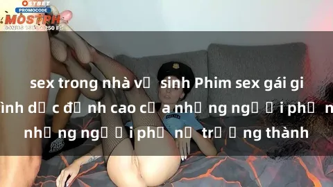 sex trong nhà vệ sinh Phim sex gái già: Trải nghiệm tình dục đỉnh cao của những người phụ nữ trưởng thành