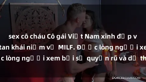 sex cô cháu Cô gái Việt Nam xinh đẹp và gợi cảm làm xoá tan khái niệm về MILF. Được lòng người xem bởi sự quyến rũ và dễ thương.