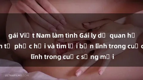 gái Việt Nam làm tình Gái ly dị quan hệ: Hành trình tự phục hồi và tìm lại bản lĩnh trong cuộc sống mới