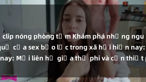 clip nóng phòng tắm Khám phá những nguyên nhân và hậu quả của sex bạo lực trong xã hội hiện nay: Mối liên hệ giữa thị phi và cần thiết phải ngăn chặn.