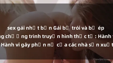 sex gái nhật bản Gái bị trói và bị ép buộc làm tình trong chương trình truyền hình thực tế: Hành vi gây phẫn nộ của các nhà sản xuất và người xem.
