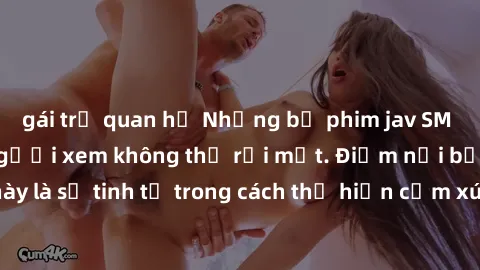 gái trẻ quan hệ Những bộ phim jav SM không che khiến người xem không thể rời mắt. Điểm nổi bật của thể loại này là sự tinh tế trong cách thể hiện cảm xúc và sự hấp dẫn của những cảnh quay.