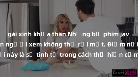 gái xinh khỏa thân Những bộ phim jav SM không che khiến người xem không thể rời mắt. Điểm nổi bật của thể loại này là sự tinh tế trong cách thể hiện cảm xúc và sự hấp dẫn của những cảnh quay.