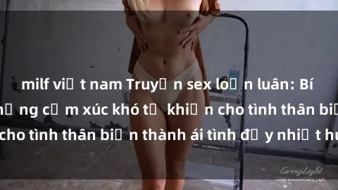 milf việt nam Truyện sex loạn luân: Bí mật gia đình và những cảm xúc khó tả khiến cho tình thân biến thành ái tình đầy nhiệt huyết