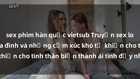 sex phim hàn quốc vietsub Truyện sex loạn luân: Bí mật gia đình và những cảm xúc khó tả khiến cho tình thân biến thành ái tình đầy nhiệt huyết