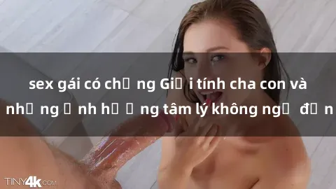 sex gái có chồng Giới tính cha con và những ảnh hưởng tâm lý không ngờ đến
