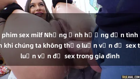 phim sex milf Những ảnh hưởng đến tình cảm gia đình khi chúng ta không thảo luận vấn đề sex trong gia đình