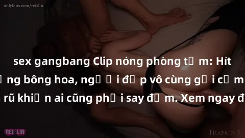 sex gangbang Clip nóng phòng tắm: Hít thở nồng nàn hương bông hoa, người đẹp vô cùng gợi cảm và quyến rũ khiến ai cũng phải say đắm. Xem ngay để trải nghiệm điều đặc biệt!