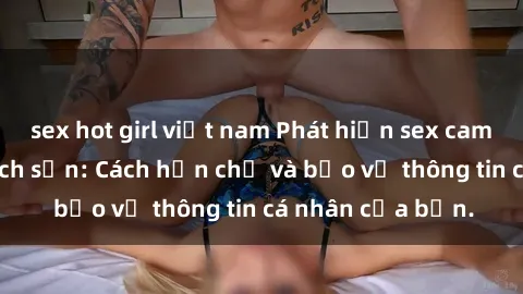 sex hot girl việt nam Phát hiện sex camera ẩn trong khách sạn: Cách hạn chế và bảo vệ thông tin cá nhân của bạn.