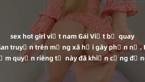 sex hot girl việt nam Gái Việt bị quay lén khi tắm, clip lan truyền trên mạng xã hội gây phẫn nộ. Hành động vi phạm quyền riêng tư này đã khiến cộng đồng mạng bức xúc và đòi trừng phạt thật nghiêm khắ