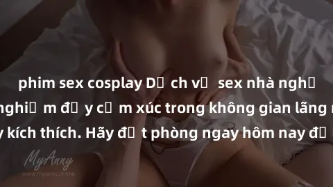 phim sex cosplay Dịch vụ sex nhà nghỉ đẳng cấp: Trải nghiệm đầy cảm xúc trong không gian lãng mạn, đầy kích thích. Hãy đặt phòng ngay hôm nay để thỏa mãn khát khao của bạn!