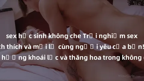 sex học sinh không che Trải nghiệm sex phòng tắm đầy kích thích và mới lạ cùng người yêu của bạn! Tận hưởng khoái lạc và thăng hoa trong không gian tắm ấm áp và gợi cảm.