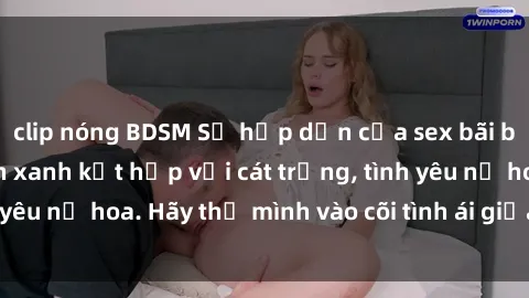 clip nóng BDSM Sự hấp dẫn của sex bãi biển: Khi sóng biển xanh kết hợp với cát trắng, tình yêu nở hoa. Hãy thả mình vào cõi tình ái giữa sóng biển!