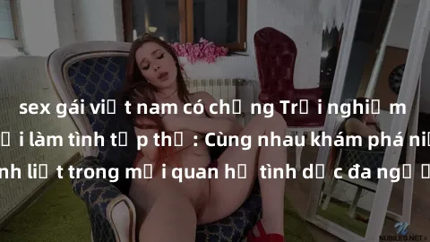 sex gái việt nam có chồng Trải nghiệm cảm xúc mới mẻ với làm tình tập thể: Cùng nhau khám phá niềm vui và sự mãnh liệt trong mối quan hệ tình dục đa người. Hãy thử ngay để biết cảm giác thú vị này!