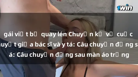 gái việt bị quay lén Chuyện kể về cuộc tình đầy nhiệt huyết giữa bác sĩ và y tá: Câu chuyện đằng sau màn áo trắng