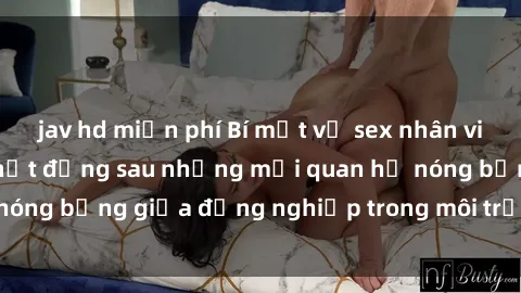 jav hd miễn phí Bí mật về sex nhân viên văn phòng: Sự thật đằng sau những mối quan hệ nóng bỏng giữa đồng nghiệp trong môi trường làm việc.