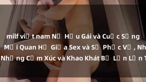 milf việt nam Nữ Hầu Gái và Cuộc Sống Của Họ: Bí Mật Về Mối Quan Hệ Giữa Sex và Sự Phục Vụ, Những Cảm Xúc và Khao Khát Bị Lẫn Lộn Trong Lĩnh Vực Này.