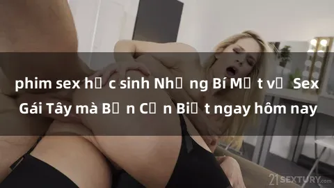 phim sex học sinh Những Bí Mật về Sex Gái Tây mà Bạn Cần Biết ngay hôm nay