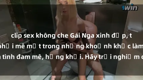 clip sex không che Gái Nga xinh đẹp, tài năng khiến bạn phải mê mệt trong những khoảnh khắc làm tình đam mê, hứng khởi. Hãy trải nghiệm cùng họ ngay hôm nay!