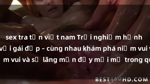 sex tra tấn việt nam Trải nghiệm hạnh phúc khi làm tình với gái đẹp – cùng nhau khám phá niềm vui và sự lãng mạn đầy mới mẻ trong quan hệ của bạn.