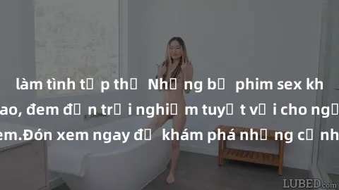 làm tình tập thể Những bộ phim sex không che HD đỉnh cao, đem đến trải nghiệm tuyệt vời cho người xem.Đón xem ngay để khám phá những cảnh quay đẹp mắt và kích thích.