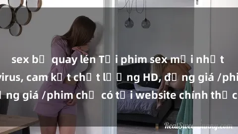 sex bị quay lén Tải phim sex mới nhất cực nhanh không virus, cam kết chất lượng HD, đồng giá /phim chỉ có tại website chính thức. Đặt ngay!