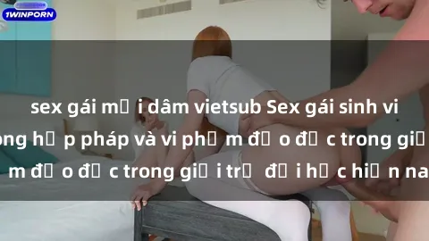 sex gái mại dâm vietsub Sex gái sinh viên: Hành vi gấu không hợp pháp và vi phạm đạo đức trong giới trẻ đại học hiện nay