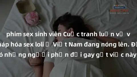 phim sex sinh viên Cuộc tranh luận về việc có nên hợp pháp hóa sex loli ở Việt Nam đang nóng lên. Đồng thời, cũng có những người phản đối gay gắt việc này vì lo ngại về tác động tiêu cực lên trẻ em và