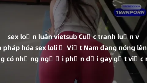 sex loạn luân vietsub Cuộc tranh luận về việc có nên hợp pháp hóa sex loli ở Việt Nam đang nóng lên. Đồng thời, cũng có những người phản đối gay gắt việc này vì lo ngại về tác động tiêu cực lên trẻ em