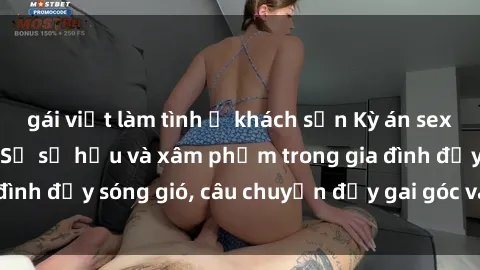 gái việt làm tình ở khách sạn Kỳ án sex mẹ con Việt Nam: Sự sở hữu và xâm phạm trong gia đình đầy sóng gió, câu chuyện đầy gai góc và đau lòng.