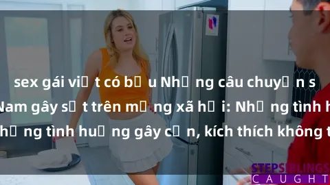 sex gái việt có bầu Những câu chuyện sex sinh viên Việt Nam gây sốt trên mạng xã hội: Những tình huống gây cấn, kích thích không thể bỏ qua
