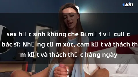 sex học sinh không che Bí mật về cuộc sống sex của bác sĩ: Những cảm xúc, cam kết và thách thức hàng ngày