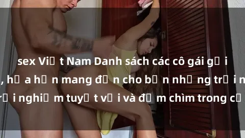 sex Việt Nam Danh sách các cô gái gọi Việt Nam hấp dẫn, hứa hẹn mang đến cho bạn những trải nghiệm tuyệt vời và đắm chìm trong cảm xúc tuyệt vời.