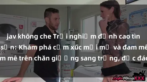 jav không che Trải nghiệm đỉnh cao tình yêu tại sex khách sạn: Khám phá cảm xúc mới mẻ và đam mê trên chăn giường sang trọng, độc đáo, không giới hạn.