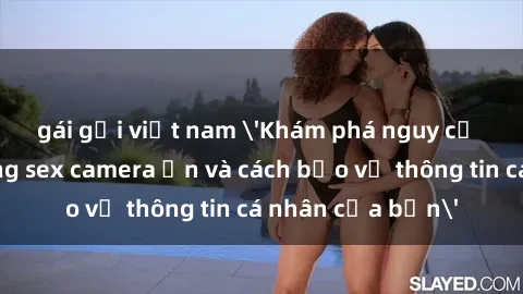 gái gọi việt nam 'Khám phá nguy cơ của việc sử dụng sex camera ẩn và cách bảo vệ thông tin cá nhân của bạn'