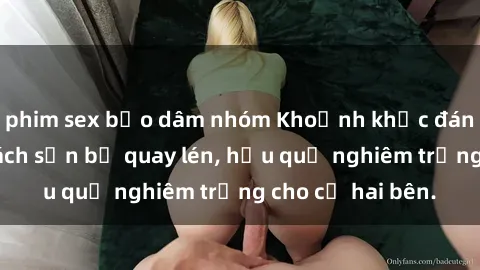phim sex bạo dâm nhóm Khoảnh khắc đáng buồn: Sex khách sạn bị quay lén, hậu quả nghiêm trọng cho cả hai bên.