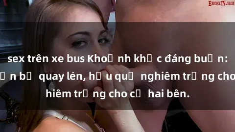 sex trên xe bus Khoảnh khắc đáng buồn: Sex khách sạn bị quay lén, hậu quả nghiêm trọng cho cả hai bên.