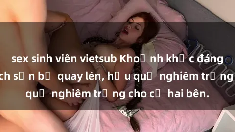 sex sinh viên vietsub Khoảnh khắc đáng buồn: Sex khách sạn bị quay lén, hậu quả nghiêm trọng cho cả hai bên.