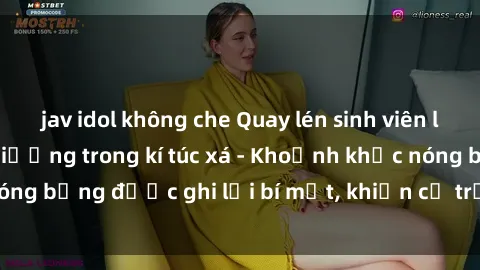 jav idol không che Quay lén sinh viên làm tình ngay trên giường trong kí túc xá - Khoảnh khắc nóng bỏng được ghi lại bí mật, khiến cả trường học xôn xao.