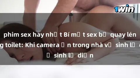 phim sex hay nhất Bí mật sex bị quay lén trong toilet: Khi camera ẩn trong nhà vệ sinh lộ diện