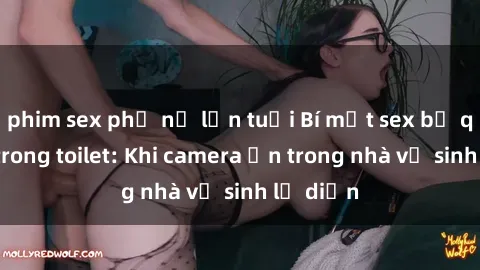 phim sex phụ nữ lớn tuổi Bí mật sex bị quay lén trong toilet: Khi camera ẩn trong nhà vệ sinh lộ diện